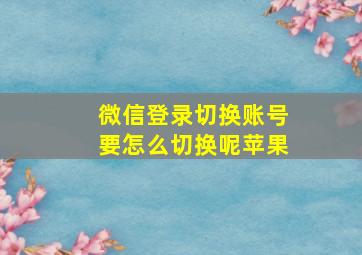 微信登录切换账号要怎么切换呢苹果