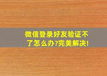 微信登录好友验证不了怎么办?完美解决!