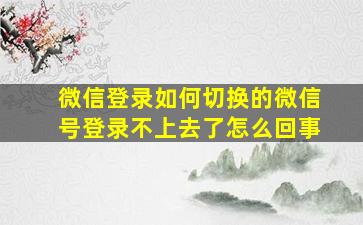 微信登录如何切换的微信号登录不上去了怎么回事