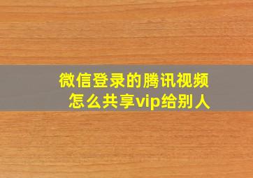 微信登录的腾讯视频怎么共享vip给别人