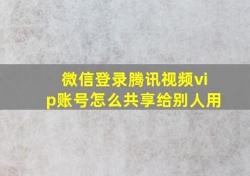 微信登录腾讯视频vip账号怎么共享给别人用