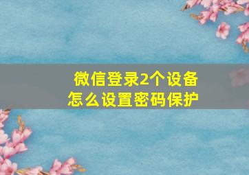 微信登录2个设备怎么设置密码保护