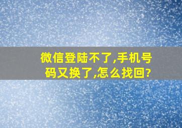 微信登陆不了,手机号码又换了,怎么找回?