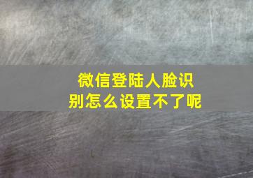 微信登陆人脸识别怎么设置不了呢