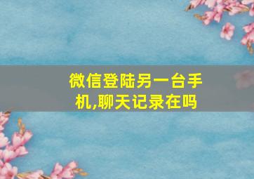 微信登陆另一台手机,聊天记录在吗