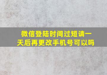 微信登陆时间过短请一天后再更改手机号可以吗