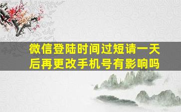 微信登陆时间过短请一天后再更改手机号有影响吗