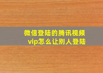 微信登陆的腾讯视频vip怎么让别人登陆