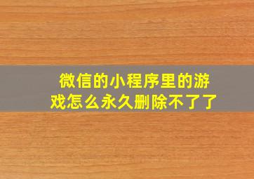 微信的小程序里的游戏怎么永久删除不了了