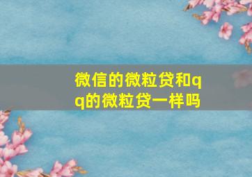 微信的微粒贷和qq的微粒贷一样吗