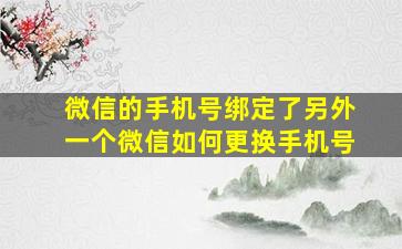 微信的手机号绑定了另外一个微信如何更换手机号