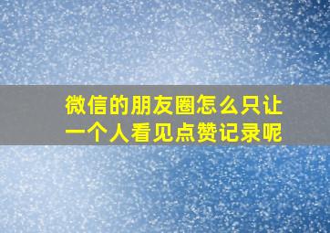 微信的朋友圈怎么只让一个人看见点赞记录呢