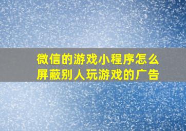 微信的游戏小程序怎么屏蔽别人玩游戏的广告