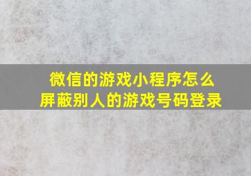 微信的游戏小程序怎么屏蔽别人的游戏号码登录