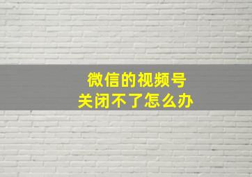 微信的视频号关闭不了怎么办