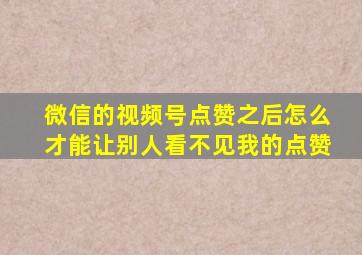 微信的视频号点赞之后怎么才能让别人看不见我的点赞