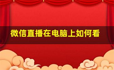 微信直播在电脑上如何看