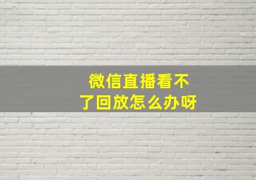 微信直播看不了回放怎么办呀