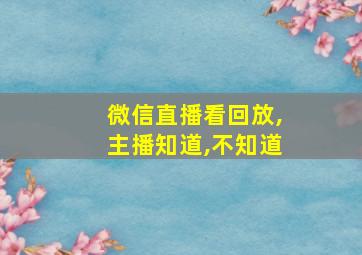 微信直播看回放,主播知道,不知道