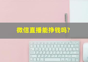 微信直播能挣钱吗?