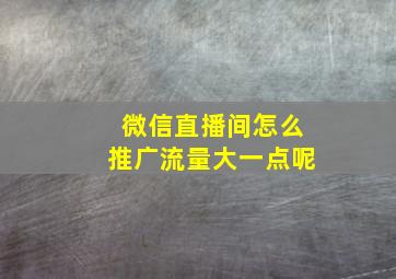 微信直播间怎么推广流量大一点呢