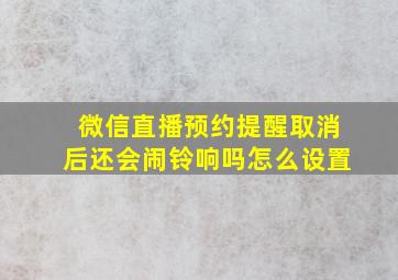 微信直播预约提醒取消后还会闹铃响吗怎么设置