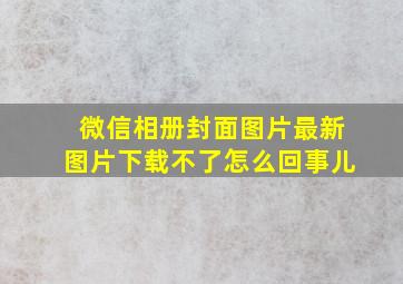 微信相册封面图片最新图片下载不了怎么回事儿