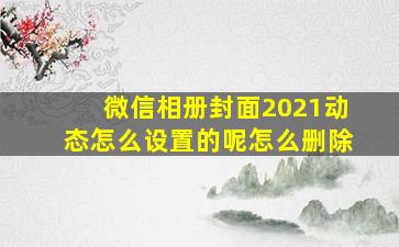 微信相册封面2021动态怎么设置的呢怎么删除