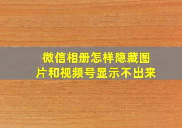 微信相册怎样隐藏图片和视频号显示不出来