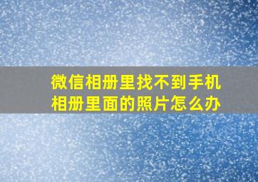 微信相册里找不到手机相册里面的照片怎么办