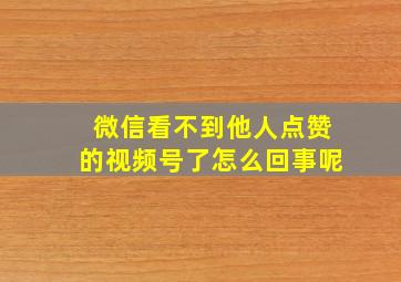 微信看不到他人点赞的视频号了怎么回事呢