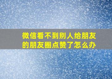 微信看不到别人给朋友的朋友圈点赞了怎么办