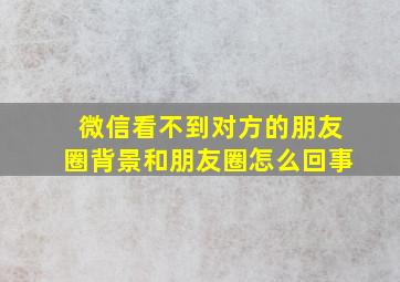 微信看不到对方的朋友圈背景和朋友圈怎么回事