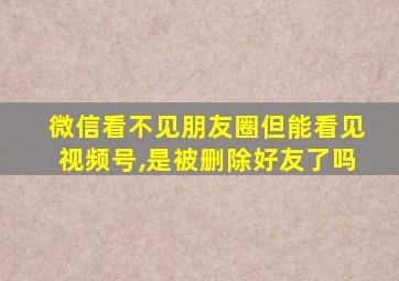 微信看不见朋友圈但能看见视频号,是被删除好友了吗