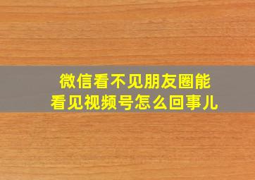 微信看不见朋友圈能看见视频号怎么回事儿