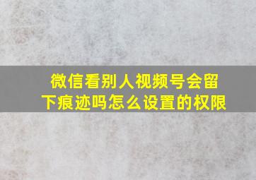 微信看别人视频号会留下痕迹吗怎么设置的权限