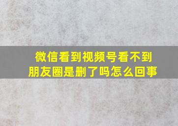 微信看到视频号看不到朋友圈是删了吗怎么回事