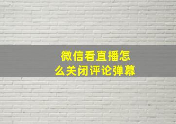 微信看直播怎么关闭评论弹幕