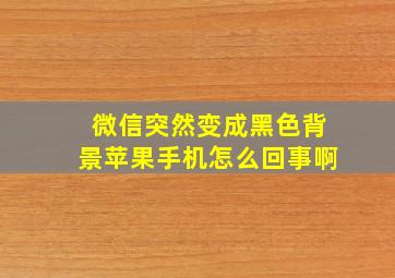 微信突然变成黑色背景苹果手机怎么回事啊