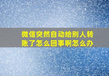 微信突然自动给别人转账了怎么回事啊怎么办