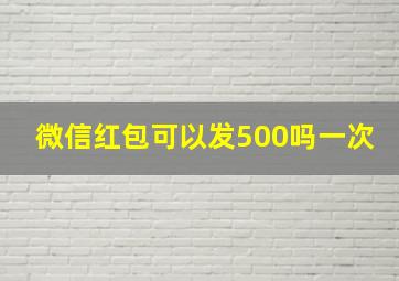 微信红包可以发500吗一次