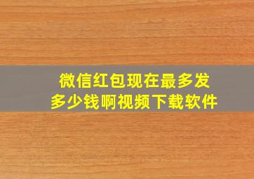 微信红包现在最多发多少钱啊视频下载软件