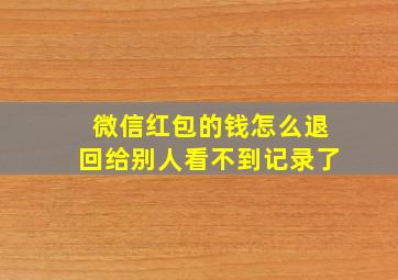 微信红包的钱怎么退回给别人看不到记录了