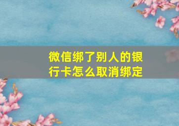 微信绑了别人的银行卡怎么取消绑定