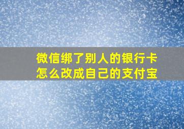 微信绑了别人的银行卡怎么改成自己的支付宝