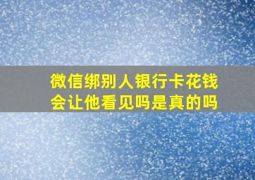 微信绑别人银行卡花钱会让他看见吗是真的吗