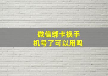 微信绑卡换手机号了可以用吗