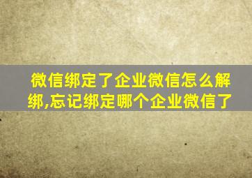 微信绑定了企业微信怎么解绑,忘记绑定哪个企业微信了