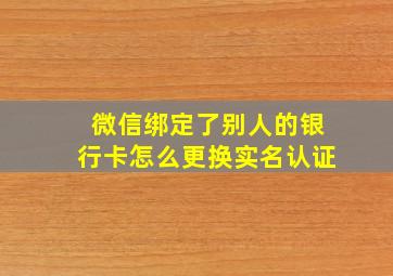 微信绑定了别人的银行卡怎么更换实名认证