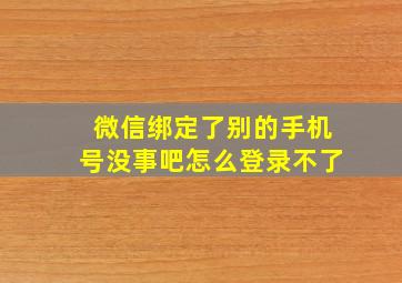 微信绑定了别的手机号没事吧怎么登录不了